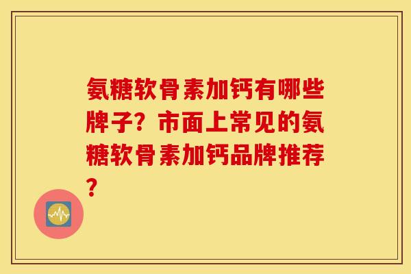氨糖软骨素加钙有哪些牌子?市面上常见的氨糖软骨素加钙品牌推荐? 氨糖软骨素加钙有哪些牌子?市面上常见的氨糖软骨素加钙品牌推荐?