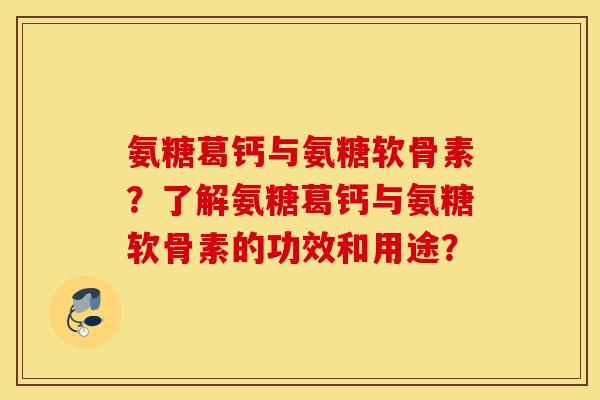 氨糖葛钙与氨糖软骨素?了解氨糖葛钙与氨糖软骨素的功效和用途? 氨糖葛钙与氨糖软骨素?了解氨糖葛钙与氨糖软骨素的功效和用途?