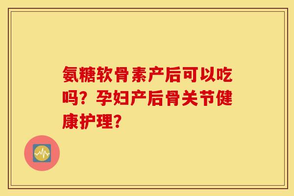 氨糖软骨素产后可以吃吗？孕妇产后骨关节健康护理？