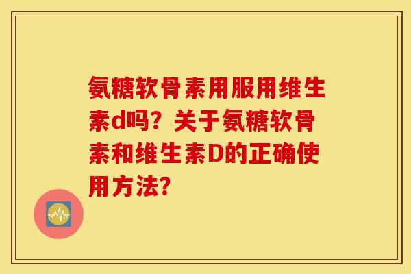 氨糖软骨素用服用维生素d吗？关于氨糖软骨素和维生素D的正确使用方法？
