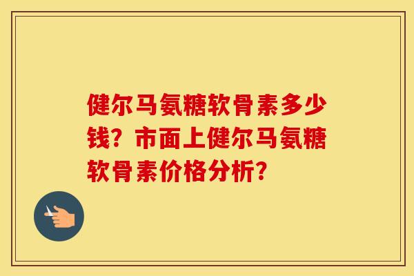 健尔马氨糖软骨素多少钱？市面上健尔马氨糖软骨素价格分析？