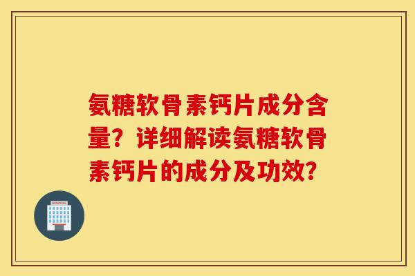 氨糖软骨素钙片成分含量?详细解读氨糖软骨素钙片的成分及功效? 氨糖软骨素钙片成分含量?详细解读氨糖软骨素钙片的成分及功效?