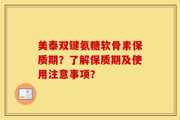 美泰双键氨糖软骨素保质期？了解保质期及使用注意事项？