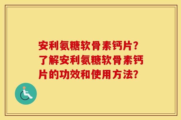 安利氨糖软骨素钙片?了解安利氨糖软骨素钙片的功效和使用方法? 安利氨糖软骨素钙片?了解安利氨糖软骨素钙片的功效和使用方法?