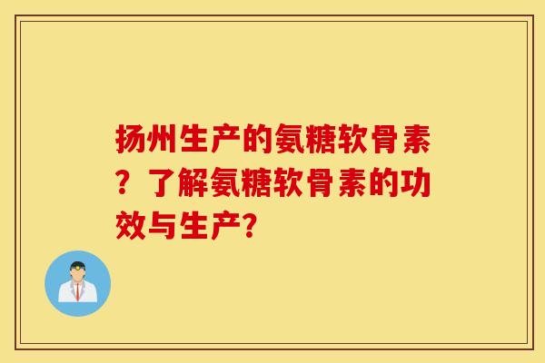 扬州生产的氨糖软骨素?了解氨糖软骨素的功效与生产? 扬州生产的氨糖软骨素?了解氨糖软骨素的功效与生产?
