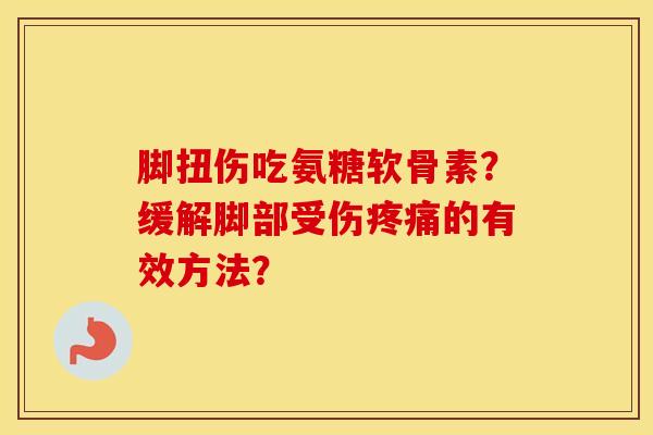 脚扭伤吃氨糖软骨素？缓解脚部受伤的有效方法？