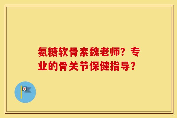 氨糖软骨素魏老师?专业的骨关节保健指导? 氨糖软骨素魏老师?专业的骨关节保健指导?