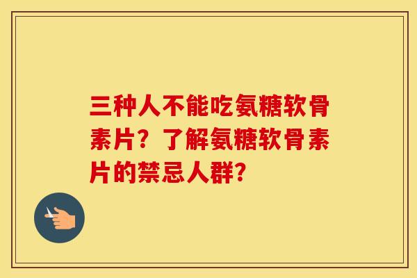 三种人不能吃氨糖软骨素片？了解氨糖软骨素片的禁忌人群？