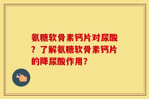 氨糖软骨素钙片对尿酸？了解氨糖软骨素钙片的降尿酸作用？