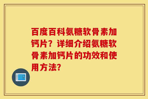 百度百科氨糖软骨素加钙片？详细介绍氨糖软骨素加钙片的功效和使用方法？