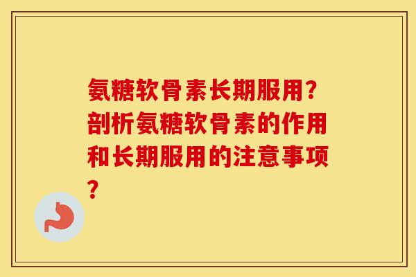 氨糖软骨素长期服用?剖析氨糖软骨素的作用和长期服用的注意事项? 氨糖软骨素长期服用?剖析氨糖软骨素的作用和长期服用的注意事项?