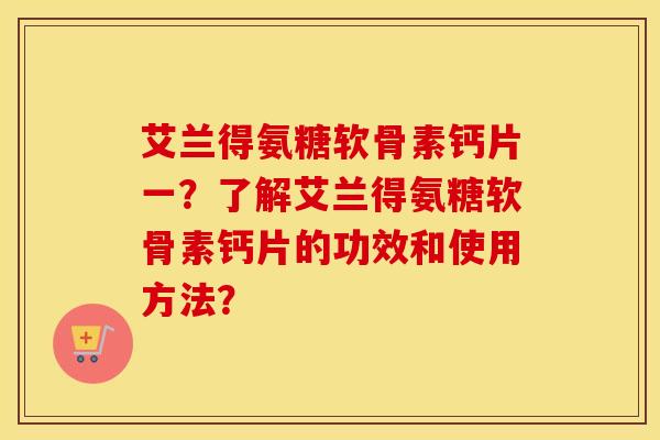 艾兰得氨糖软骨素钙片一?了解艾兰得氨糖软骨素钙片的功效和使用方法? 艾兰得氨糖软骨素钙片一?了解艾兰得氨糖软骨素钙片的功效和使用方法?