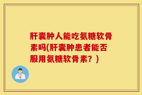 囊肿人能吃氨糖软骨素吗(囊肿患者能否服用氨糖软骨素?) 囊肿人能吃氨糖软骨素吗(囊肿患者能否服用氨糖软骨素?)