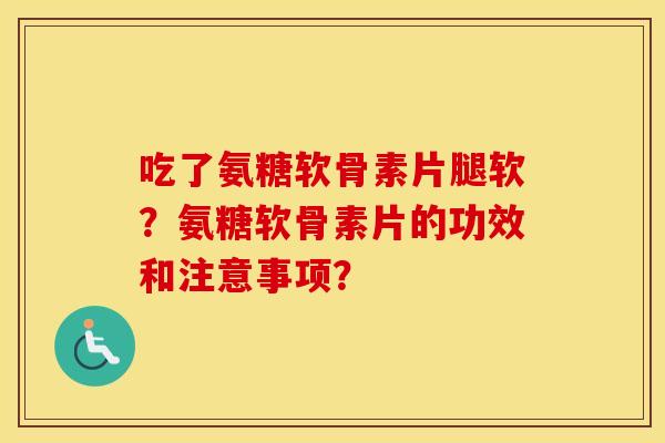 吃了氨糖软骨素片腿软?氨糖软骨素片的功效和注意事项? 吃了氨糖软骨素片腿软?氨糖软骨素片的功效和注意事项?