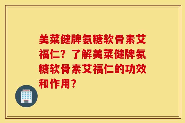 美菜健牌氨糖软骨素艾福仁?了解美菜健牌氨糖软骨素艾福仁的功效和作用? 美菜健牌氨糖软骨素艾福仁?了解美菜健牌氨糖软骨素艾福仁的功效和作用?