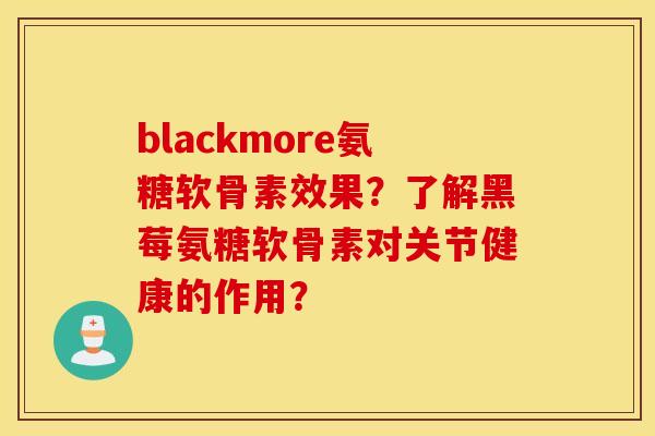 blackmore氨糖软骨素效果?了解黑莓氨糖软骨素对关节健康的作用? blackmore氨糖软骨素效果?了解黑莓氨糖软骨素对关节健康的作用?