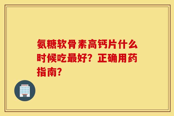 氨糖软骨素高钙片什么时候吃好?正确用药指南? 氨糖软骨素高钙片什么时候吃好?正确用药指南?