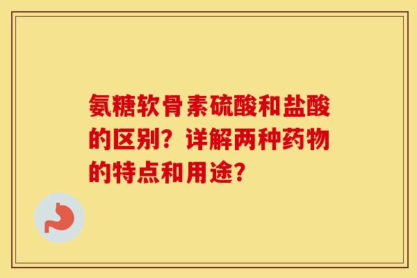 氨糖软骨素硫酸和盐酸的区别?详解两种的特点和用途? 氨糖软骨素硫酸和盐酸的区别?详解两种的特点和用途?