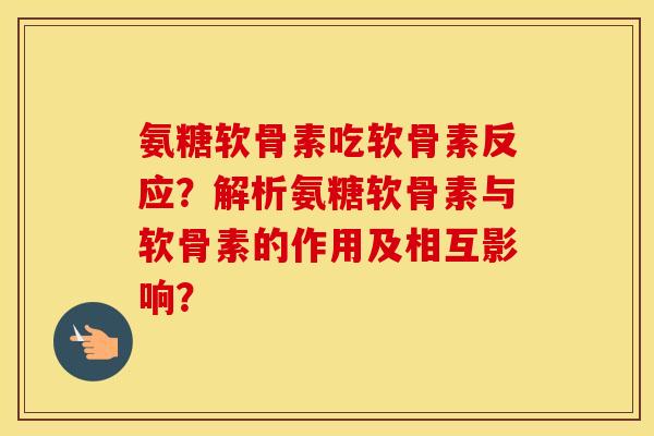 氨糖软骨素吃软骨素反应？解析氨糖软骨素与软骨素的作用及相互影响？