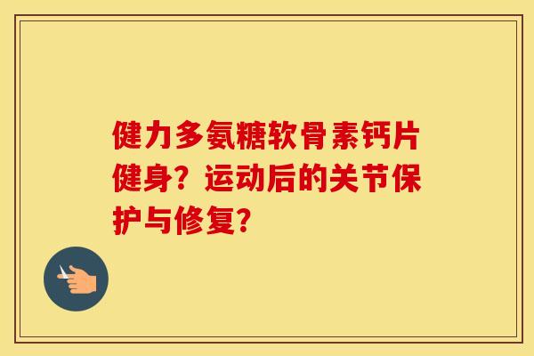 健力多氨糖软骨素钙片健身?运动后的关节保护与修复? 健力多氨糖软骨素钙片健身?运动后的关节保护与修复?
