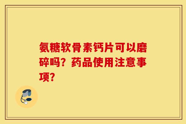 氨糖软骨素钙片可以磨碎吗？药品使用注意事项？