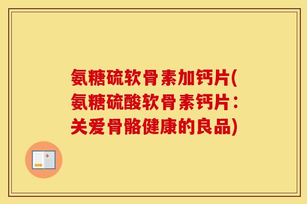 氨糖硫软骨素加钙片(氨糖硫酸软骨素钙片:关爱骨骼健康的良品) 氨糖硫软骨素加钙片(氨糖硫酸软骨素钙片:关爱骨骼健康的良品)