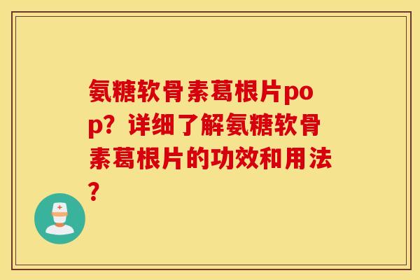 氨糖软骨素葛根片pop?详细了解氨糖软骨素葛根片的功效和用法? 氨糖软骨素葛根片pop?详细了解氨糖软骨素葛根片的功效和用法?