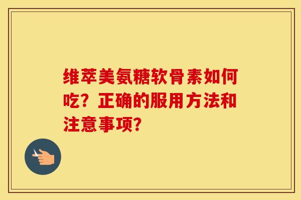 维萃美氨糖软骨素如何吃?正确的服用方法和注意事项? 维萃美氨糖软骨素如何吃?正确的服用方法和注意事项?
