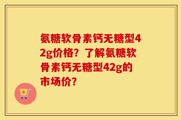 氨糖软骨素钙无糖型42g价格?了解氨糖软骨素钙无糖型42g的市场价? 氨糖软骨素钙无糖型42g价格?了解氨糖软骨素钙无糖型42g的市场价?