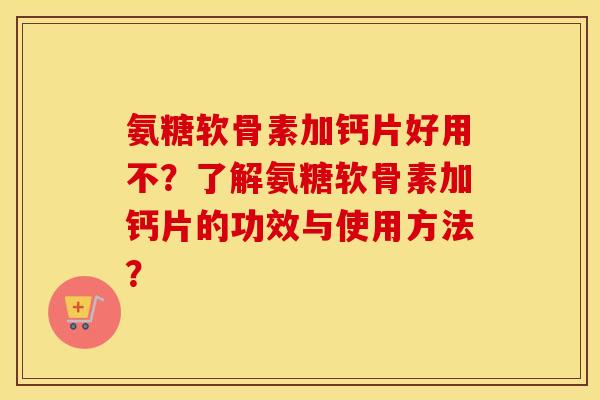 氨糖软骨素加钙片好用不？了解氨糖软骨素加钙片的功效与使用方法？