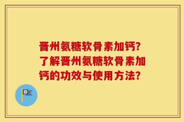 晋州氨糖软骨素加钙?了解晋州氨糖软骨素加钙的功效与使用方法? 晋州氨糖软骨素加钙?了解晋州氨糖软骨素加钙的功效与使用方法?