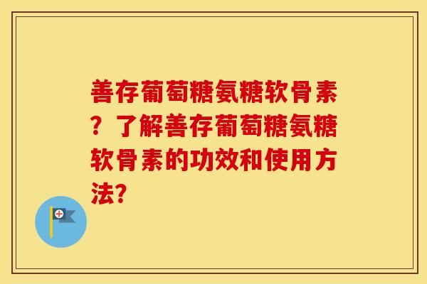 善存葡萄糖氨糖软骨素?了解善存葡萄糖氨糖软骨素的功效和使用方法? 善存葡萄糖氨糖软骨素?了解善存葡萄糖氨糖软骨素的功效和使用方法?