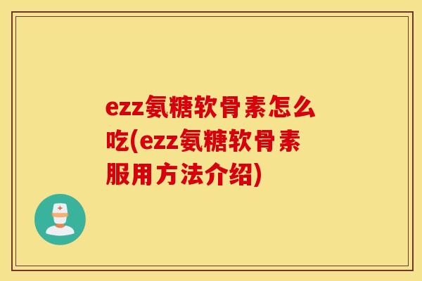 ezz氨糖软骨素怎么吃(ezz氨糖软骨素服用方法介绍) ezz氨糖软骨素怎么吃(ezz氨糖软骨素服用方法介绍)