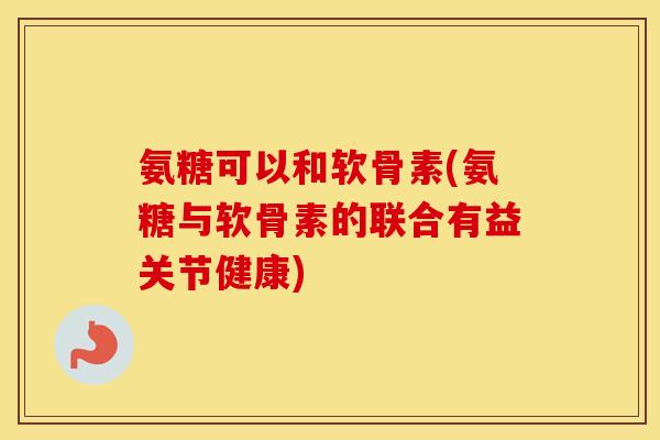 氨糖可以和软骨素(氨糖与软骨素的联合有益关节健康) 氨糖可以和软骨素(氨糖与软骨素的联合有益关节健康)