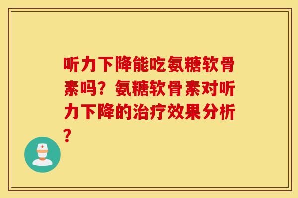 听力下降能吃氨糖软骨素吗？氨糖软骨素对听力下降的效果分析？