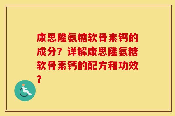 康思隆氨糖软骨素钙的成分？详解康思隆氨糖软骨素钙的配方和功效？