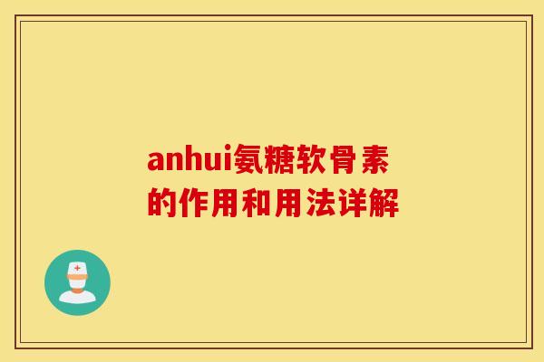 anhui氨糖软骨素的作用和用法详解