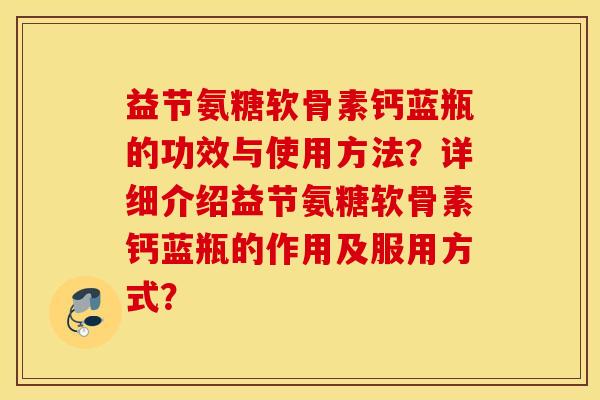 益节氨糖软骨素钙蓝瓶的功效与使用方法?详细介绍益节氨糖软骨素钙蓝瓶的作用及服用方式? 益节氨糖软骨素钙蓝瓶的功效与使用方法?详细介绍益节氨糖软骨素钙蓝瓶的作用及服用方式?