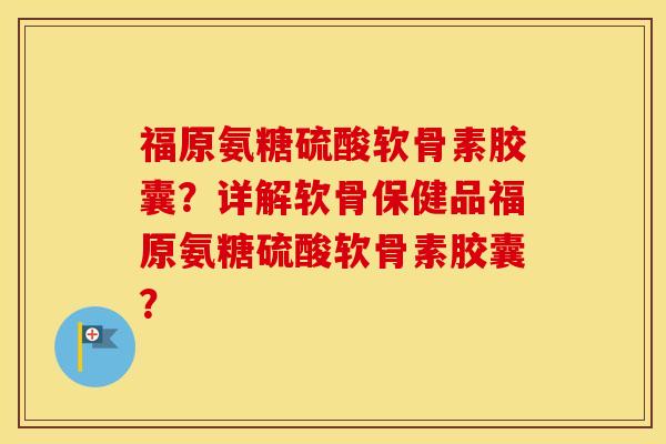 福原氨糖硫酸软骨素胶囊?详解软骨保健品福原氨糖硫酸软骨素胶囊? 福原氨糖硫酸软骨素胶囊?详解软骨保健品福原氨糖硫酸软骨素胶囊?