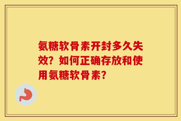 氨糖软骨素开封多久失效?如何正确存放和使用氨糖软骨素? 氨糖软骨素开封多久失效?如何正确存放和使用氨糖软骨素?