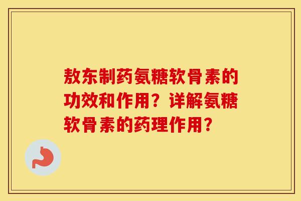 敖东制药氨糖软骨素的功效和作用？详解氨糖软骨素的药理作用？