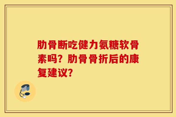 肋骨断吃健力氨糖软骨素吗？肋骨后的康复建议？