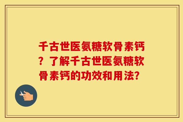 千古世医氨糖软骨素钙?了解千古世医氨糖软骨素钙的功效和用法? 千古世医氨糖软骨素钙?了解千古世医氨糖软骨素钙的功效和用法?