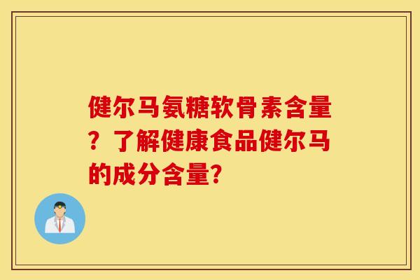 健尔马氨糖软骨素含量?了解健康食品健尔马的成分含量? 健尔马氨糖软骨素含量?了解健康食品健尔马的成分含量?