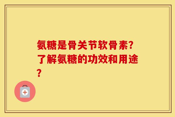 氨糖是骨关节软骨素？了解氨糖的功效和用途？