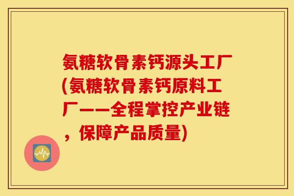 氨糖软骨素钙源头工厂(氨糖软骨素钙原料工厂——全程掌控产业链，保障产品质量)
