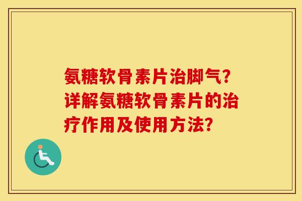 氨糖软骨素片脚气?详解氨糖软骨素片的作用及使用方法? 氨糖软骨素片脚气?详解氨糖软骨素片的作用及使用方法?