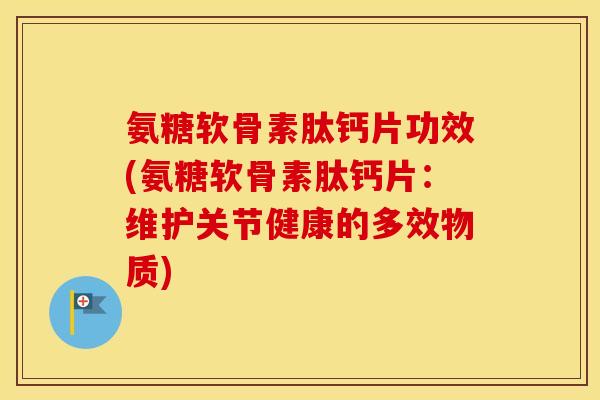 氨糖软骨素肽钙片功效(氨糖软骨素肽钙片:维护关节健康的多效物质) 氨糖软骨素肽钙片功效(氨糖软骨素肽钙片:维护关节健康的多效物质)