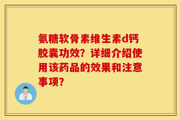 氨糖软骨素维生素d钙胶囊功效?详细介绍使用该药品的效果和注意事项? 氨糖软骨素维生素d钙胶囊功效?详细介绍使用该药品的效果和注意事项?