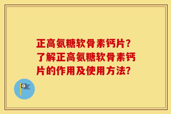 正高氨糖软骨素钙片?了解正高氨糖软骨素钙片的作用及使用方法? 正高氨糖软骨素钙片?了解正高氨糖软骨素钙片的作用及使用方法?